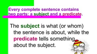 Every complete sentence contains
two parts: a subject and a predicate.
The subject is what (or whom)
the sentence is about, while the
predicate tells something
about the subject.
 