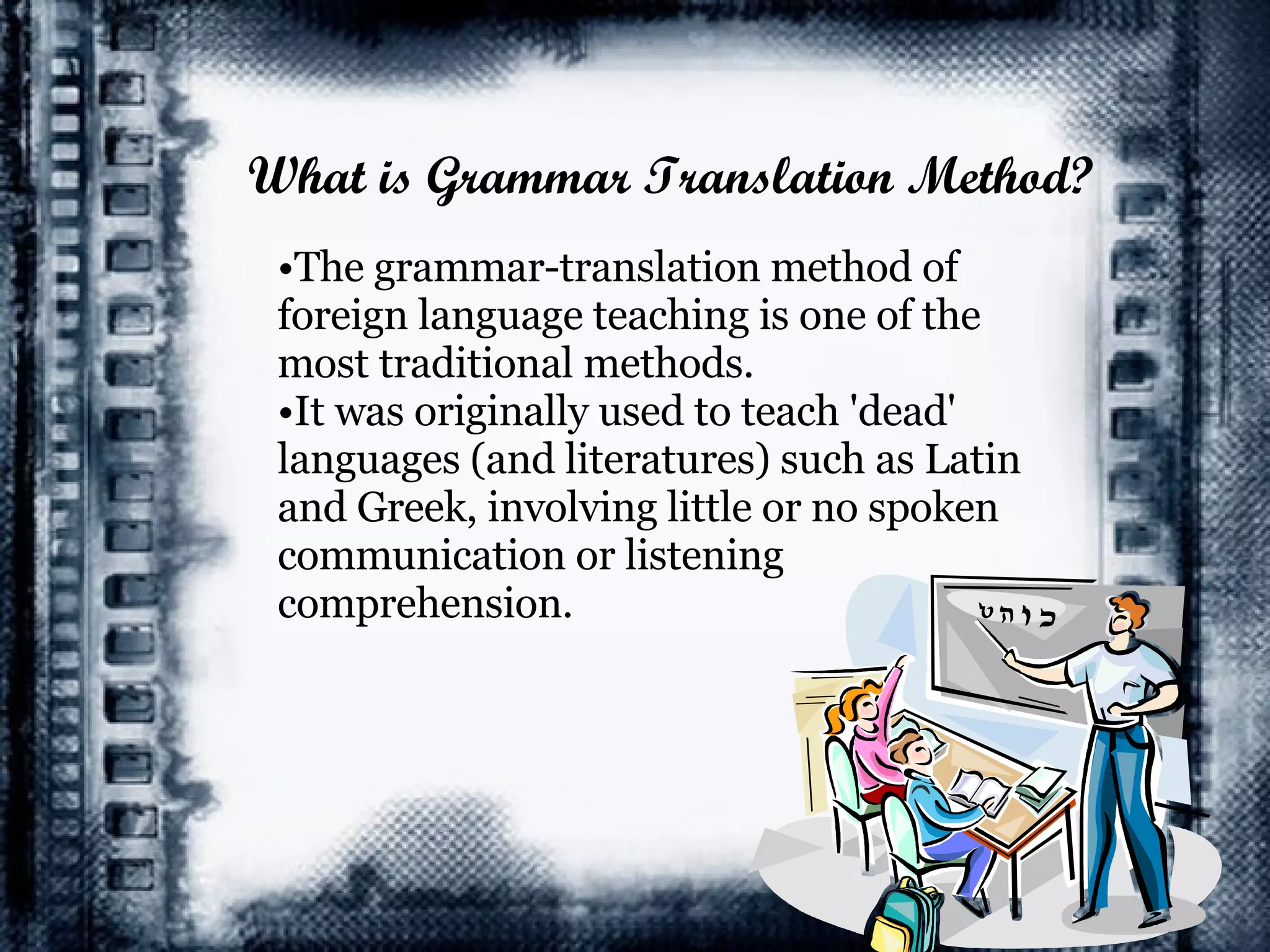 What is Grammar Translation Method? The grammar-translation method of foreign language teaching is one of the most traditional methods.  It was originally used to teach 'dead' languages (and literatures) such as Latin and Greek, involving little or no spoken communication or listening comprehension. 