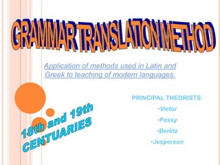 GRAMMAR TRANSLATION METHOD Application of methods used in Latin and Greek to teaching of modern languages. PRINCIPAL THEORISTS: ,[object Object]