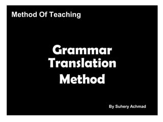 Method Of Teaching
Grammar
Translation
Method
By Suhery Achmad
 
