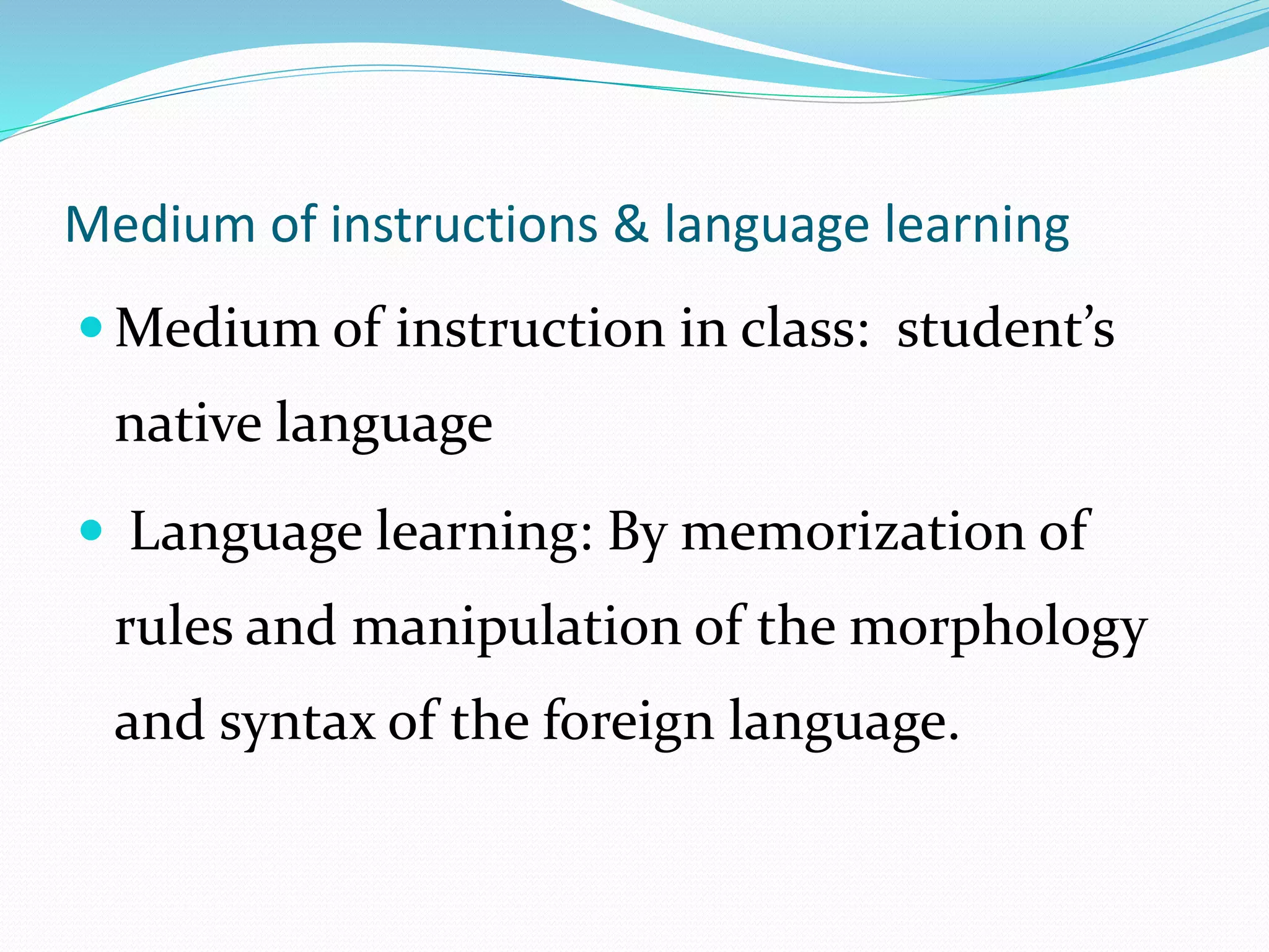 Medium of instructions & language learning 
 Medium of instruction in class: student’s 
native language 
 Language learning: By memorization of 
rules and manipulation of the morphology 
and syntax of the foreign language. 
 