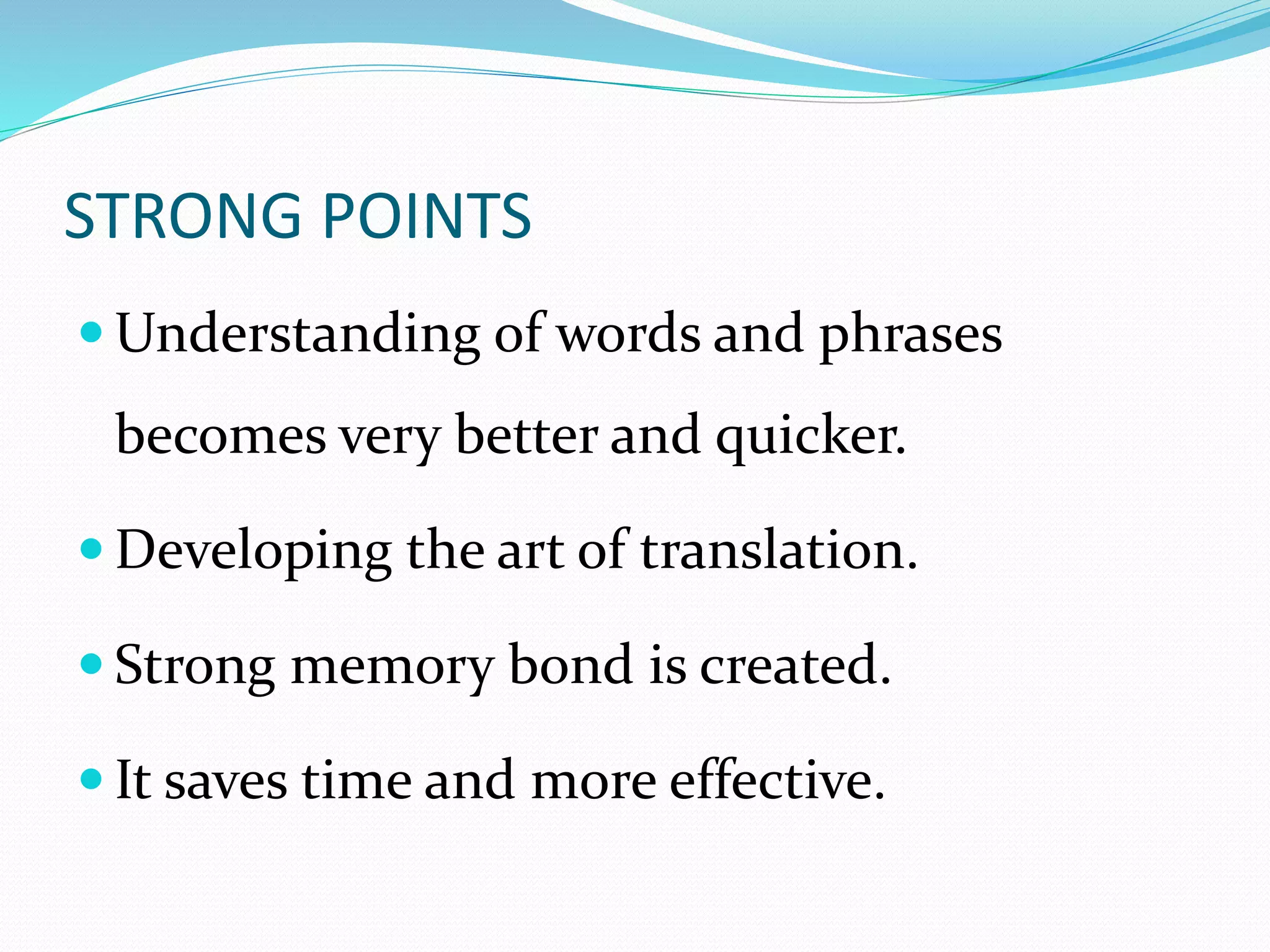 STRONG POINTS 
Understanding of words and phrases 
becomes very better and quicker. 
 Developing the art of translation. 
 Strong memory bond is created. 
 It saves time and more effective. 
 