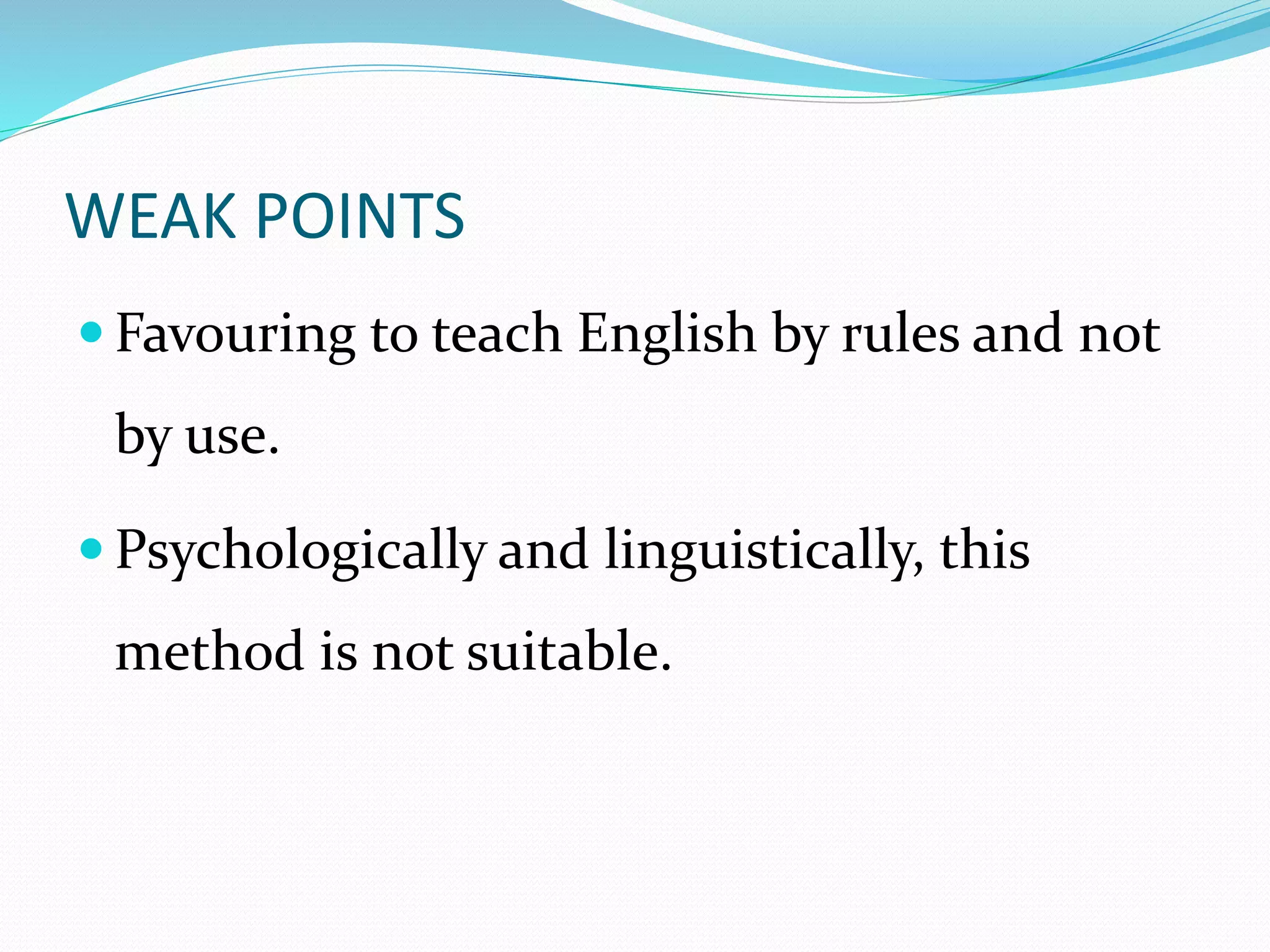 WEAK POINTS 
 Favouring to teach English by rules and not 
by use. 
 Psychologically and linguistically, this 
method is not suitable. 
