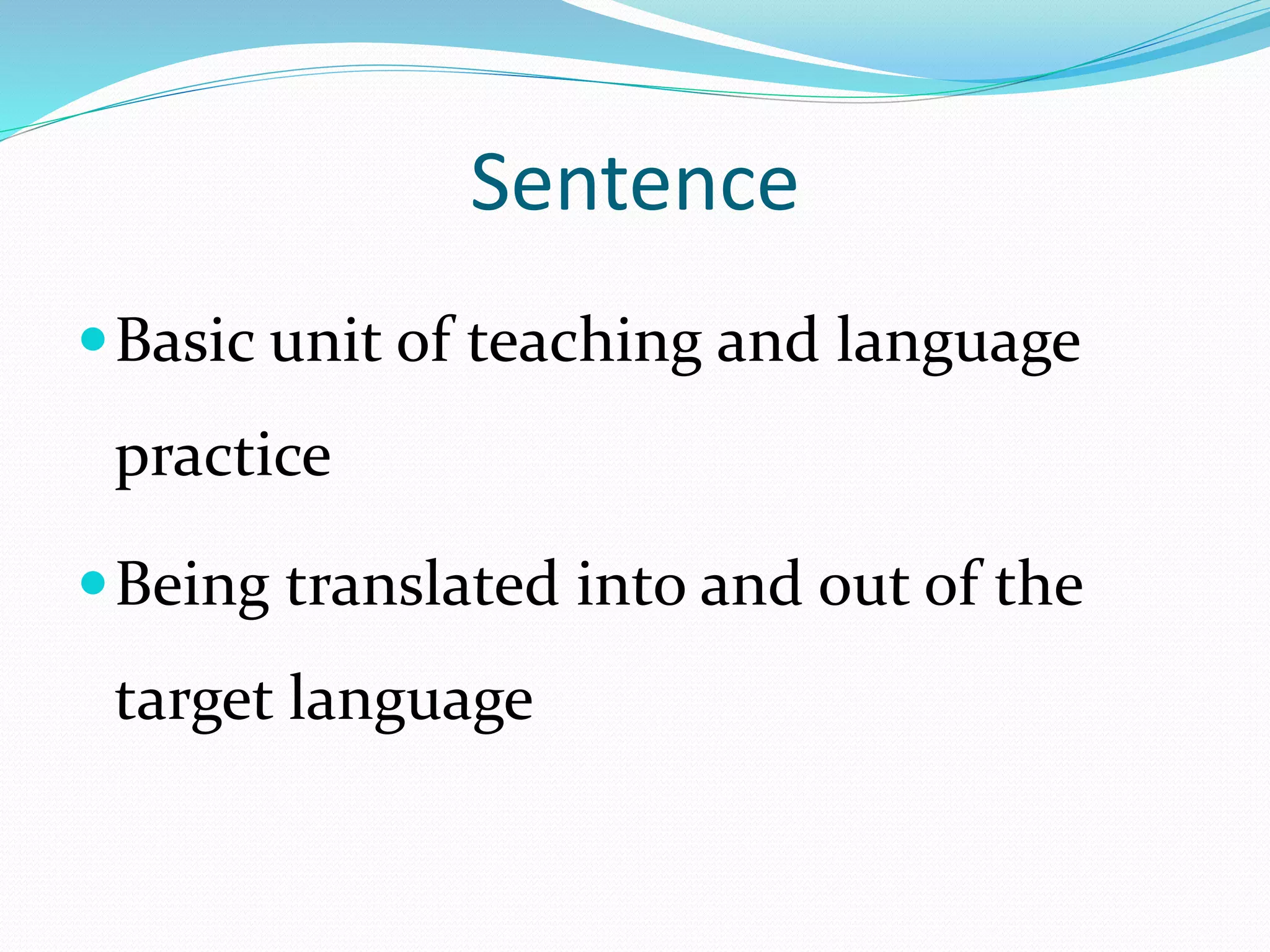 Sentence 
Basic unit of teaching and language 
practice 
Being translated into and out of the 
target language 
 