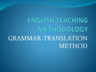 GRAMMAR-TRANSLATION 
METHOD 
 