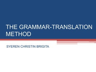 THE GRAMMAR-TRANSLATION
METHOD
SYEREN CHRISTIN BRIGITA
 