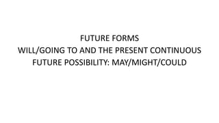 FUTURE FORMS
WILL/GOING TO AND THE PRESENT CONTINUOUS
FUTURE POSSIBILITY: MAY/MIGHT/COULD
 