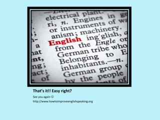 That’s it!! Easy right?
See you again 
http://www.howtoimproveenglishspeaking.org
 
