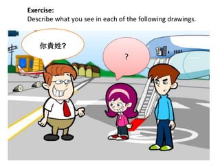 Exercise:
Describe what you see in each of the following drawings.
你貴姓?
?
 