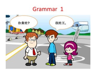 Grammar 1
你貴姓? 我姓王。
 