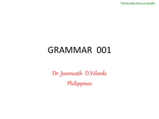 GRAMMAR 001
Dr. Jeanneath D.Velarde
Philippines
VelardeJeanneath
 