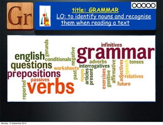 title: GRAMMAR 
LO: to identify nouns and recognise 
them when reading a text 
Monday, 15 September 2014 
 