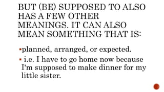 planned, arranged, or expected.
 i.e. I have to go home now because
I'm supposed to make dinner for my
little sister.
 