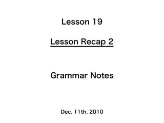 Lesson 19

Lesson Recap 2



Grammar Notes



  Dec. 11th, 2010
 
