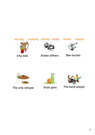 4
Inky eats Snake slithers Bee buzzes
The ants whisper Snail goes The band played
secretly happilyquicklyhungrily loudly slowly