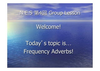 N.E.S   4       Group Lesson

        Welcome!

  Today s topic is…
 Frequency Adverbs!

            
 