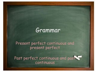 Grammar 
Present perfect continuous and 
present perfect 
Past perfect continuous and past 
continuous 
 