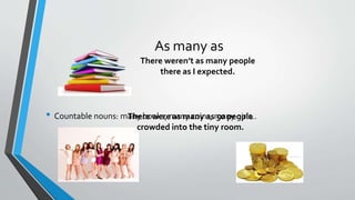 As many as
• Countable nouns: many books, many coins, many girls..
There weren’t as many people
there as I expected.
There were as many as 50 people
crowded into the tiny room.
 