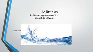 As little as
• uncountable for example little sugar, little rain, little water...
As little as 2 grammes of it is
enough to kill you.
 
