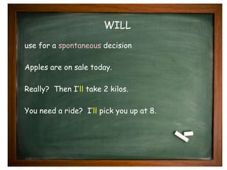 WILL 
use for a spontaneous decision 
Apples are on sale today. 
Really? Then I’ll take 2 kilos. 
You need a ride? I’ll pick you up at 8. 
 