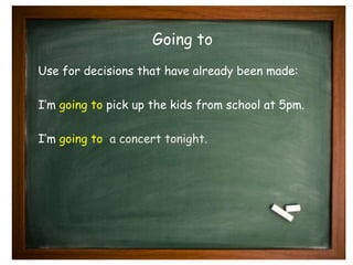 Going to 
Use for decisions that have already been made: 
I’m going to pick up the kids from school at 5pm. 
I’m going to a concert tonight. 
 