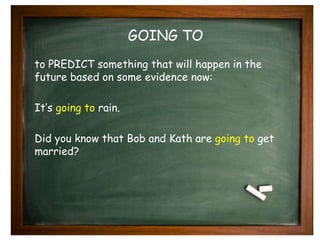 GOING TO 
to PREDICT something that will happen in the 
future based on some evidence now: 
It’s going to rain. 
Did you know that Bob and Kath are going to get 
married? 
 