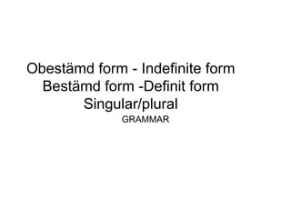 Obestämd form - Indefinite form
Bestämd form -Definit form
Singular/plural
GRAMMAR
 