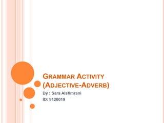GRAMMAR ACTIVITY
(ADJECTIVE-ADVERB)
By : Sara Alshmrani
ID: 9120019
 