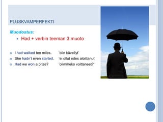 PLUSKVAMPERFEKTI

Muodostus:
        Had + verbin teeman 3.muoto

   I had walked ten miles.    ’olin kävellyt’
   She hadn’t even started.   ’ei ollut edes aloittanut’
   Had we won a prize?        ’olimmeko voittaneet?’
 