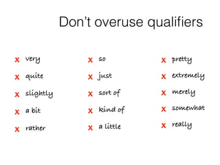 Don’t overuse qualifiers 
x very 
x so 
x quite 
x just 
x slightly 
x sort of 
x a bit 
x kind of 
x rather x a little 
x really 
x pretty 
x extremely 
x merely 
x somewhat 
 