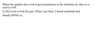 Where the speaker does wish to give prominence to the substitute do, then so is
used as well:
(2.26) I went to lock the gate. When I got there, I found somebody had
already DONE so.
 