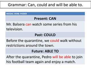 Grammar: Can, could and will be able to.
MODAL VERB: PODER
Present: CAN
Mr. Balsera can watch some series from his
televis...