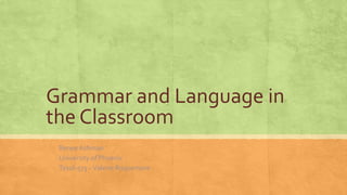 Grammar and Language in
the Classroom
Renee Ashman
University of Phoenix
Tesol-573 –Valerie Roquemore
 