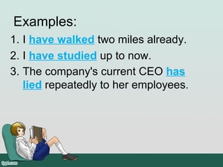 Examples:
1. I have walked two miles already. 
2. I have studied up to now.
3. The company's current CEO has
lied repeatedly to her employees.
 