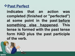 Past Perfect
indicates that an action was
completed (finished or "perfected")
at some point in the past before
something else happened. This
tense is formed with the past tense
form HAD plus the past participle
of the verb.
 