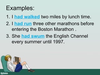 Examples:
1. I had walked two miles by lunch time.
2. I had run three other marathons before 
entering the Boston Marathon .
3. She had swum the English Channel 
every summer until 1997.
 