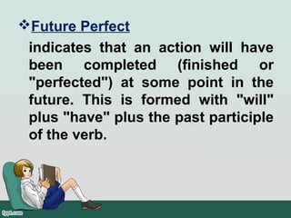 Future Perfect
indicates that an action will have
been completed (finished or
"perfected") at some point in the
future. This is formed with "will"
plus "have" plus the past participle
of the verb.
 