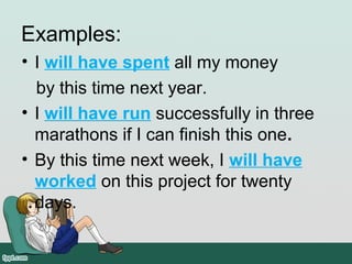 Examples:
• I will have spent all my money 
   by this time next year. 
• I will have run successfully in three 
marathons if I can finish this one.
• By this time next week, I will have
worked on this project for twenty 
days.
 