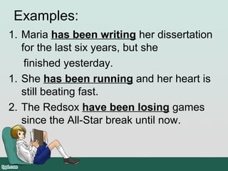 Examples:
1. Maria has been writing her dissertation
for the last six years, but she
finished yesterday.
1. She has been running and her heart is
still beating fast.
2. The Redsox have been losing games
since the All-Star break until now.
 