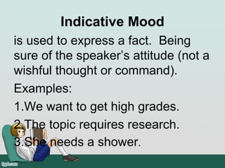 Indicative Mood
is used to express a fact. Being
sure of the speaker’s attitude (not a
wishful thought or command).
Examples:
1.We want to get high grades.
2.The topic requires research.
3.She needs a shower.
 