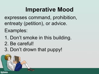 Imperative Mood
expresses command, prohibition,
entreaty (petition), or advice.
Examples:
1. Don’t smoke in this building.
2. Be careful!
3. Don’t drown that puppy!
 