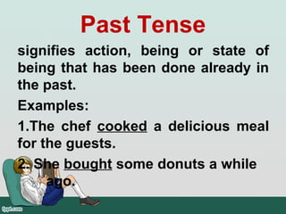 Past Tense
signifies action, being or state of
being that has been done already in
the past.
Examples:
1.The chef cooked a delicious meal
for the guests.
2. She bought some donuts a while
ago.
 