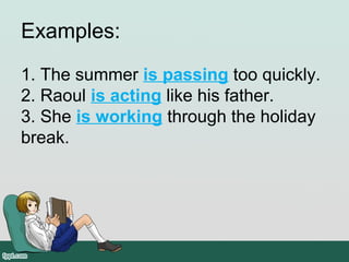 Examples:
1. The summer is passing too quickly.
2. Raoul is acting like his father.
3. She is working through the holiday
break.
 
