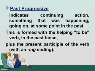 Past Progressive
indicates continuing action,
something that was happening,
going on, at some point in the past.
This is formed with the helping "to be"
verb, in the past tense,
plus the present participle of the verb
(with an -ing ending).
 