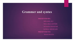Grammer and syntax
PRESENTED BY:
MINAHIL ALI
MALAIKA JAFFERI
SUNAINA MANZAR
KOMAL SHEHZADI
PRESENTED TO:
MAM SHAZIA
 