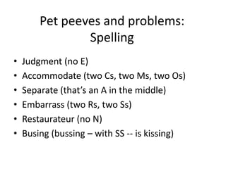 Pet peeves and problems:SpellingJudgment (no E)Accommodate (two Cs, two Ms, two Os)Separate (that’s an A in the middle) Embarrass (two Rs, two Ss)Restaurateur (no N)Busing (bussing – with SS -- is kissing)