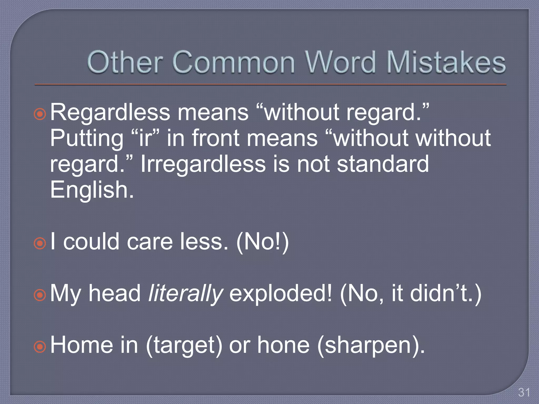  Regardless means “without regard.” 
Putting “ir” in front means “without without 
regard.” Irregardless is not standard 
English. 
I could care less. (No!) 
My head literally exploded! (No, it didn’t.) 
Home in (target) or hone (sharpen). 
31 
 