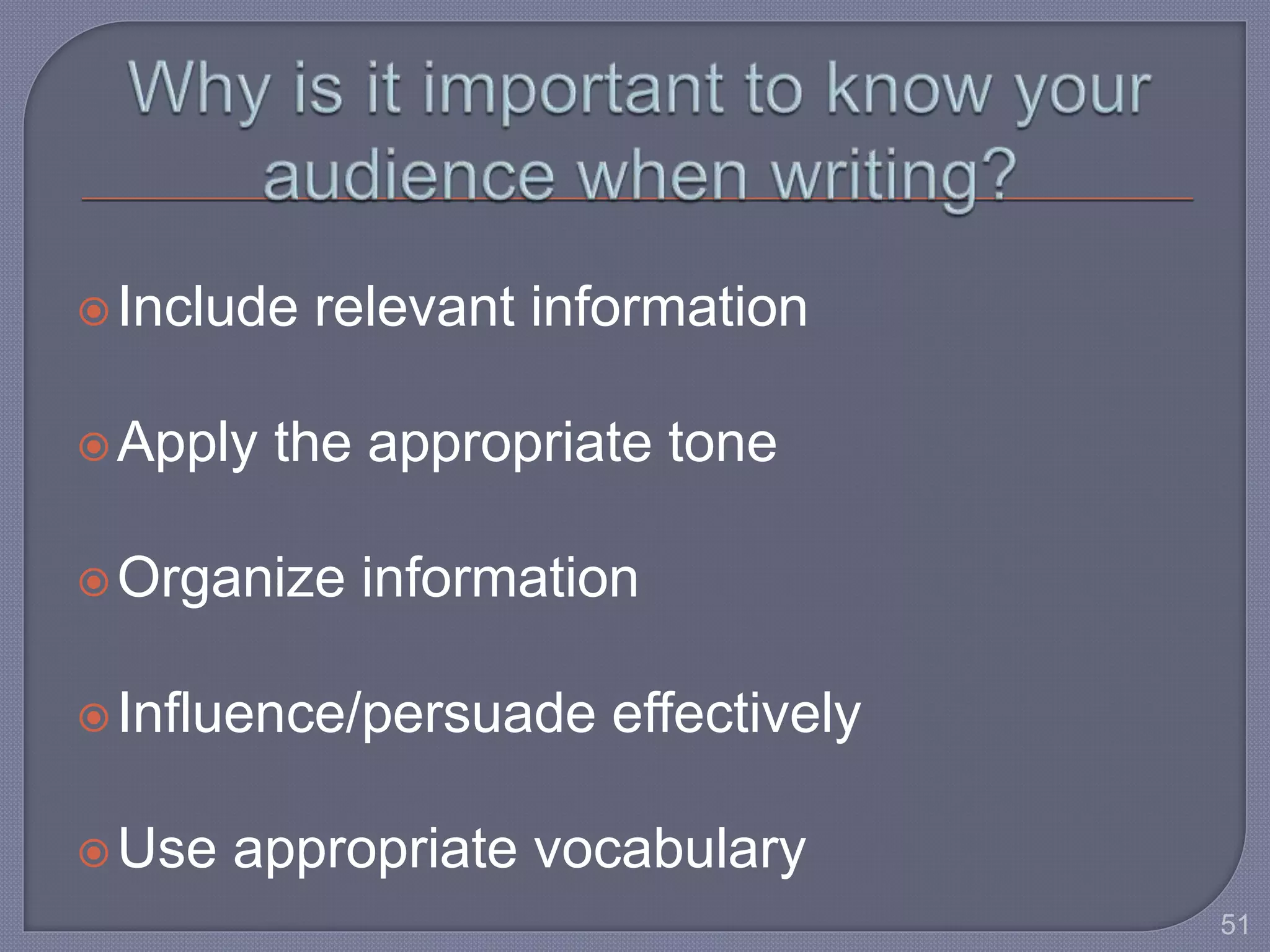 Include relevant information 
Apply the appropriate tone 
Organize information 
 Influence/persuade effectively 
Use appropriate vocabulary 
51 
 