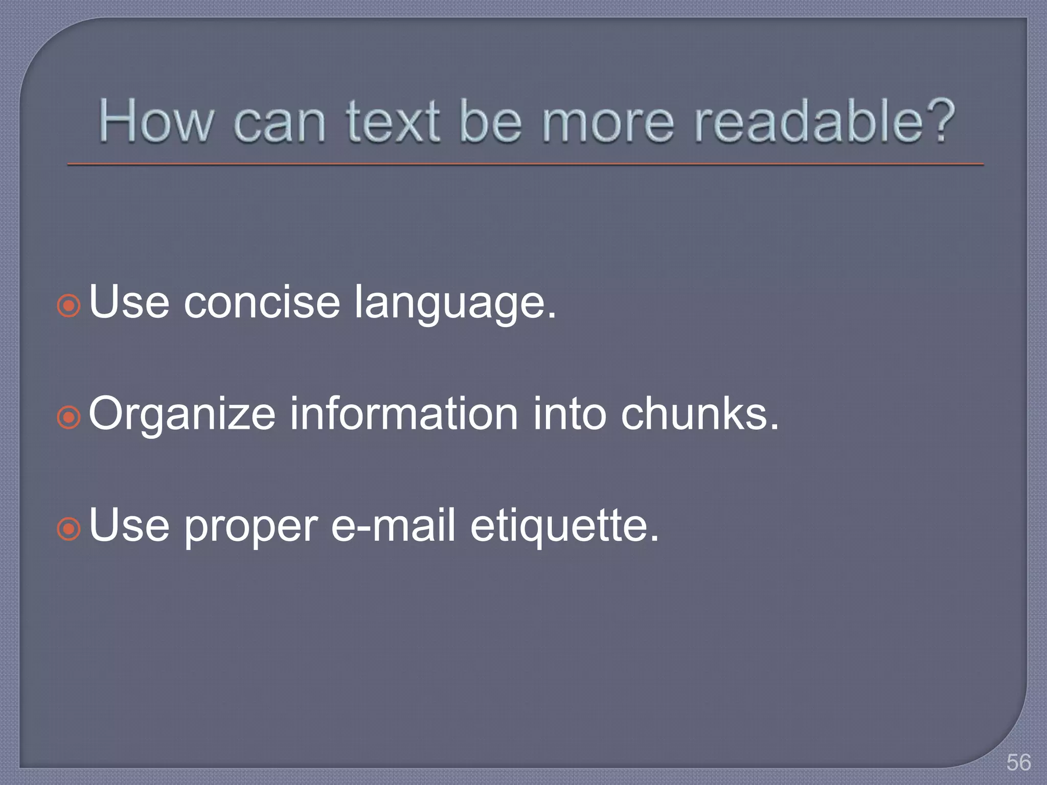 Use concise language. 
Organize information into chunks. 
Use proper e-mail etiquette. 
56 
 