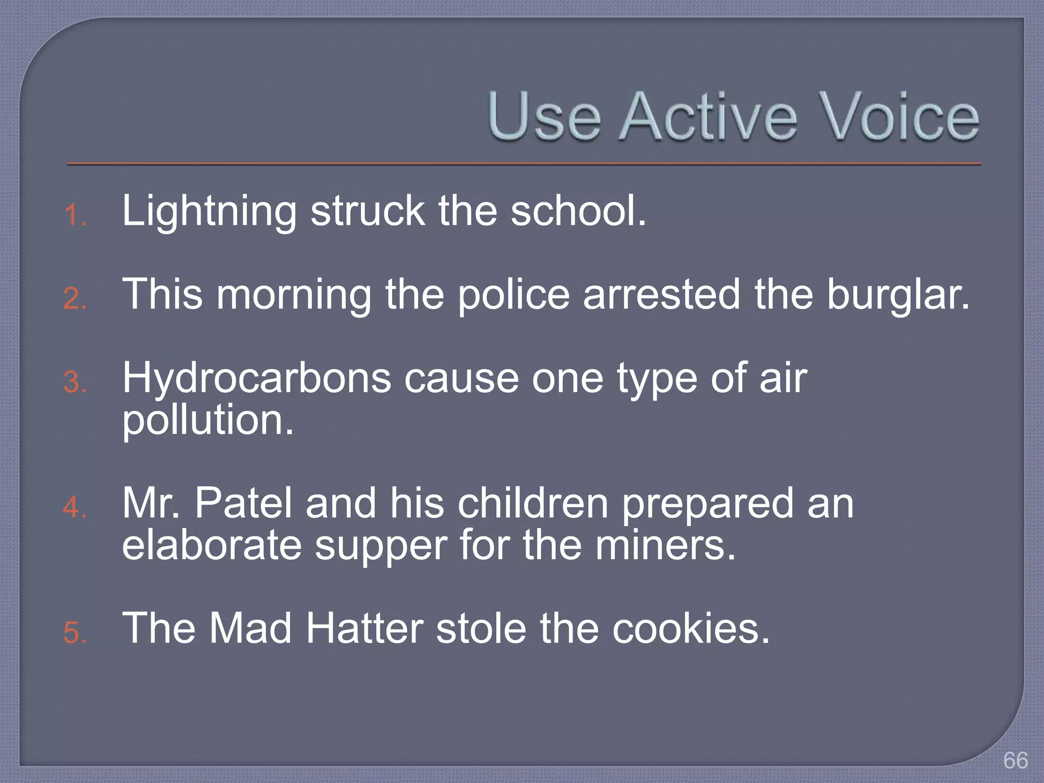 1. Lightning struck the school. 
2. This morning the police arrested the burglar. 
3. Hydrocarbons cause one type of air 
pollution. 
4. Mr. Patel and his children prepared an 
elaborate supper for the miners. 
5. The Mad Hatter stole the cookies. 
66 
 